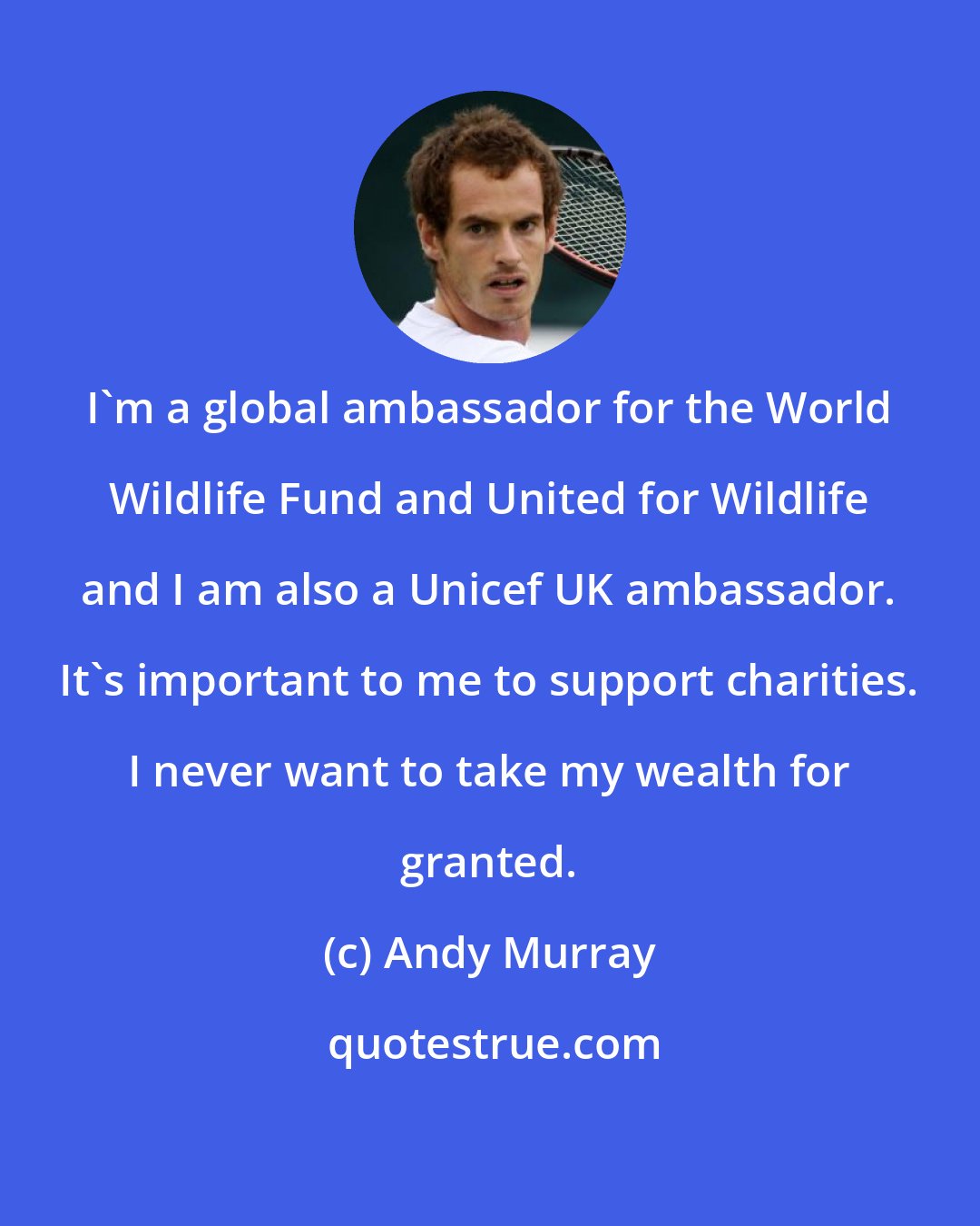 Andy Murray: I'm a global ambassador for the World Wildlife Fund and United for Wildlife and I am also a Unicef UK ambassador. It's important to me to support charities. I never want to take my wealth for granted.