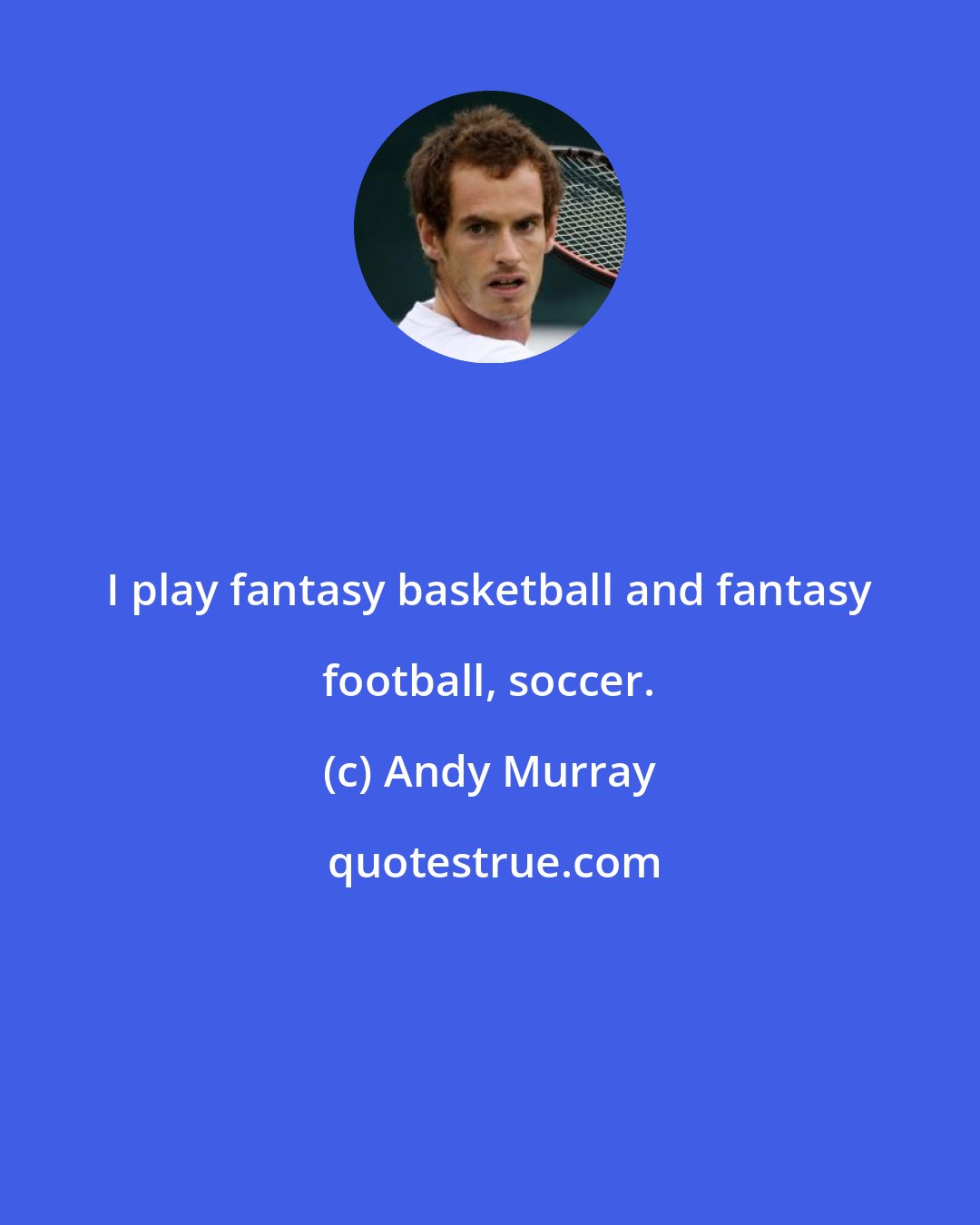 Andy Murray: I play fantasy basketball and fantasy football, soccer.