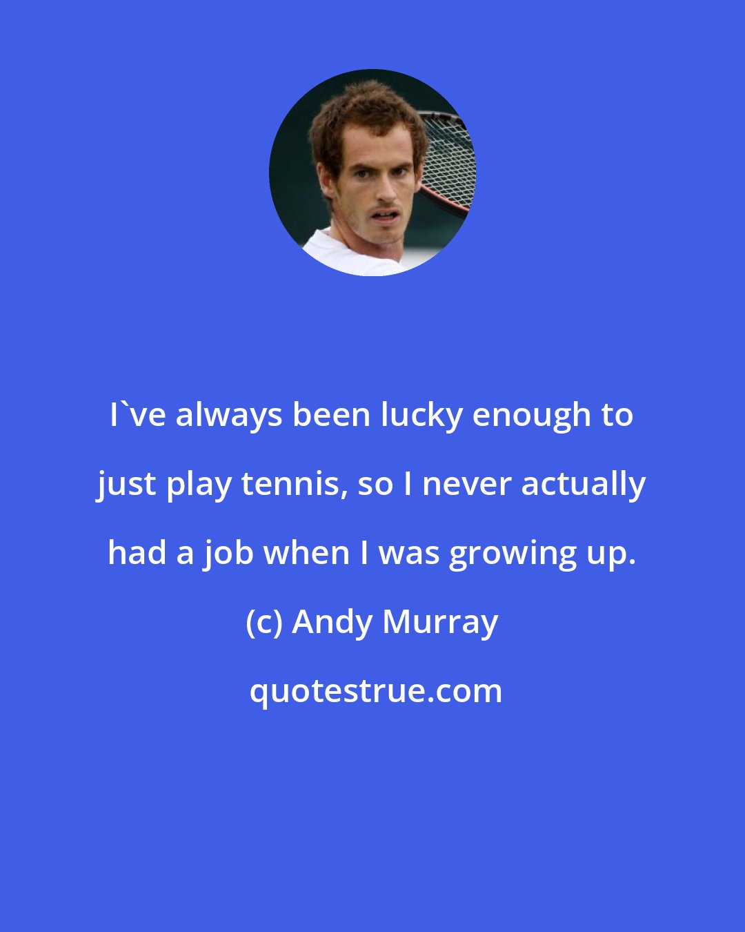 Andy Murray: I've always been lucky enough to just play tennis, so I never actually had a job when I was growing up.