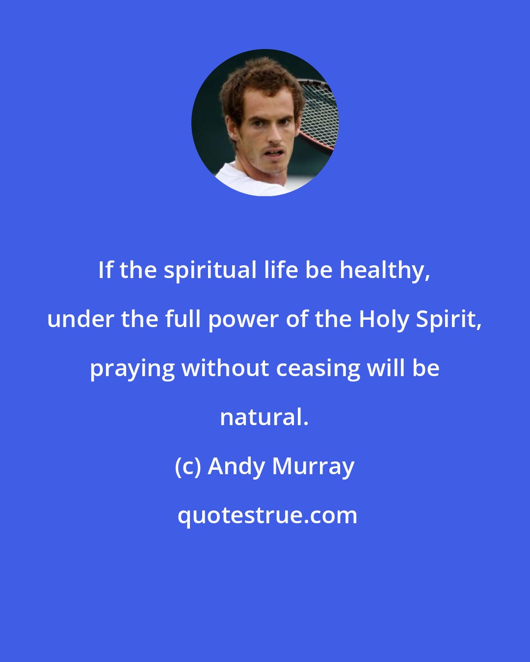 Andy Murray: If the spiritual life be healthy, under the full power of the Holy Spirit, praying without ceasing will be natural.