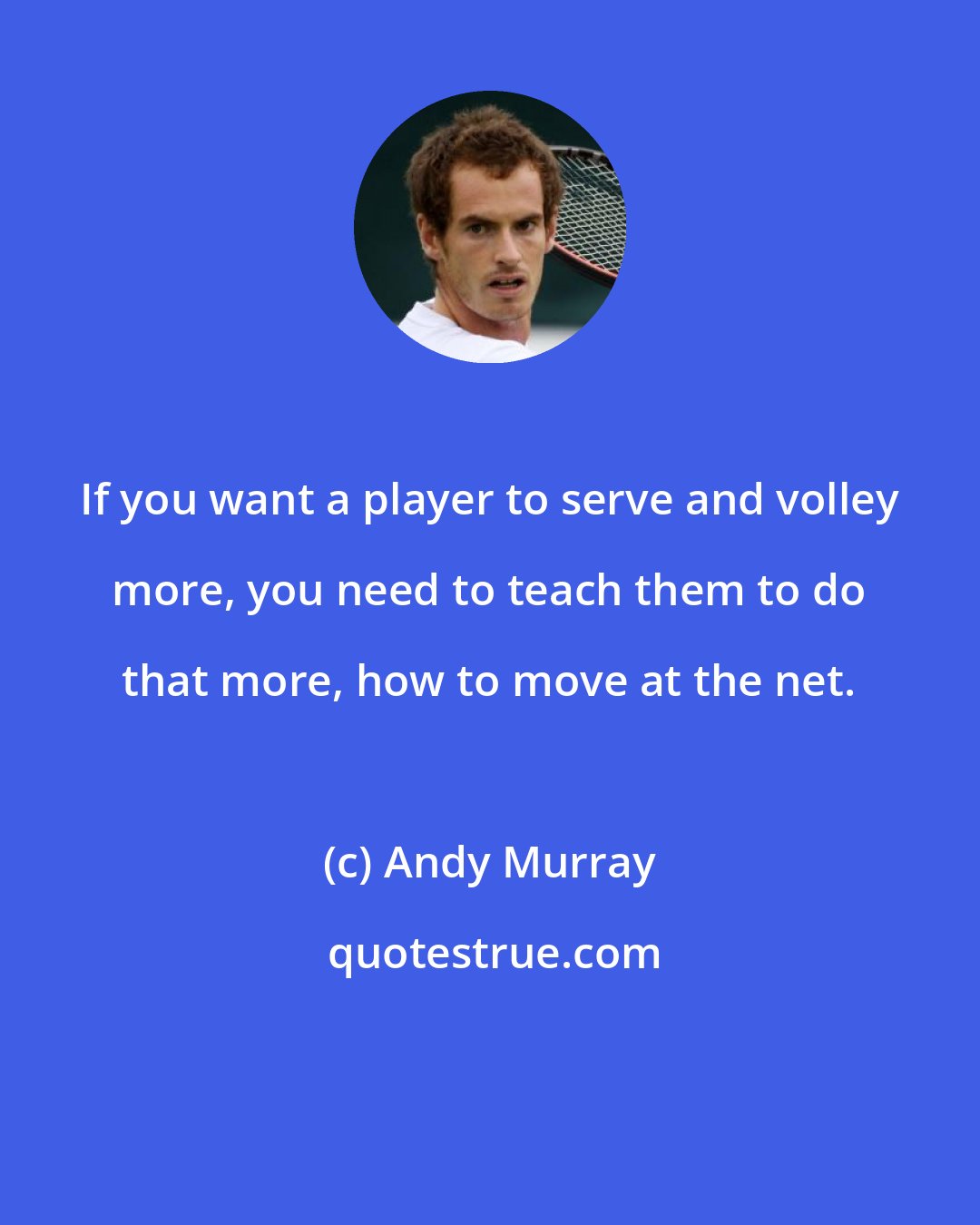 Andy Murray: If you want a player to serve and volley more, you need to teach them to do that more, how to move at the net.