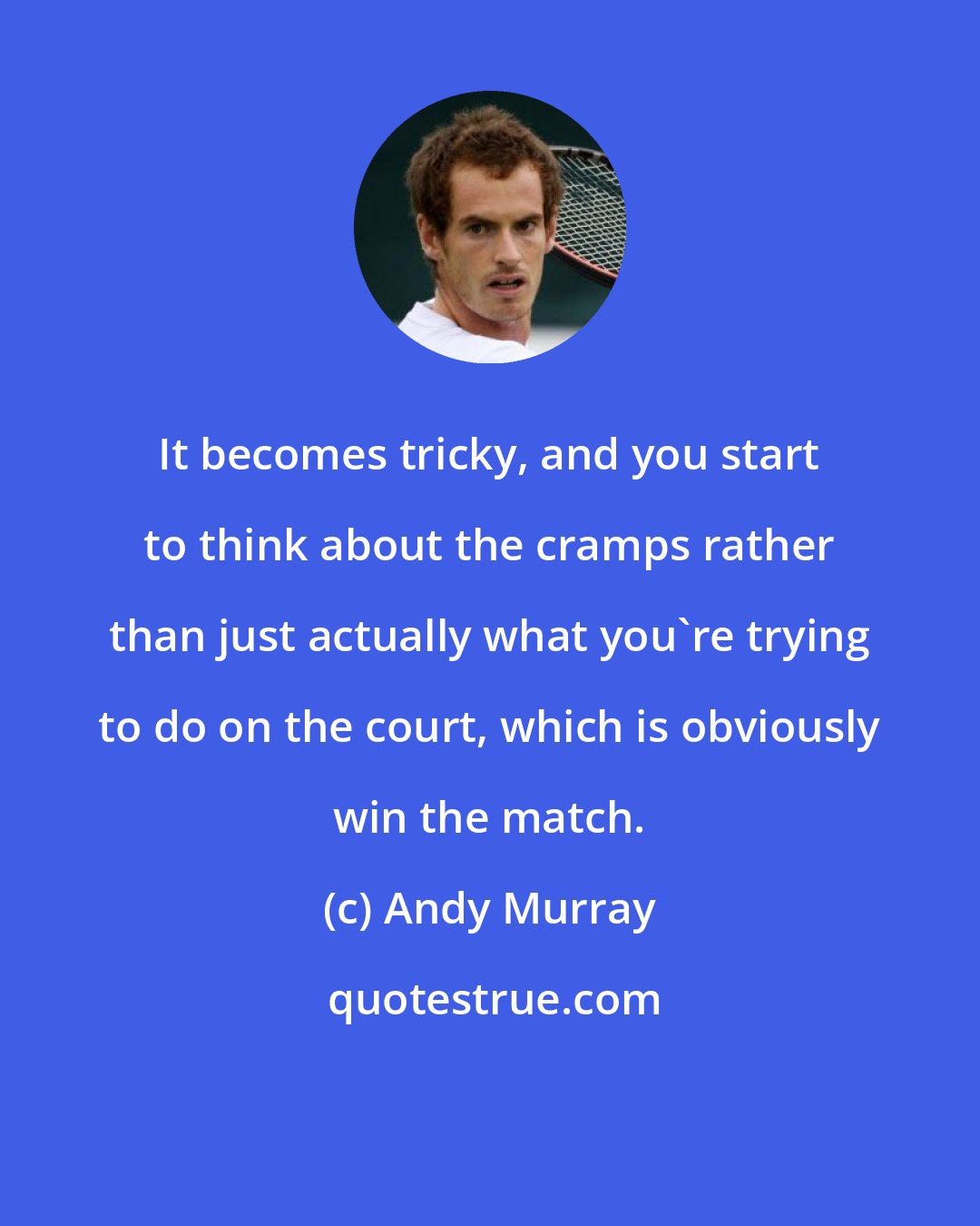 Andy Murray: It becomes tricky, and you start to think about the cramps rather than just actually what you're trying to do on the court, which is obviously win the match.