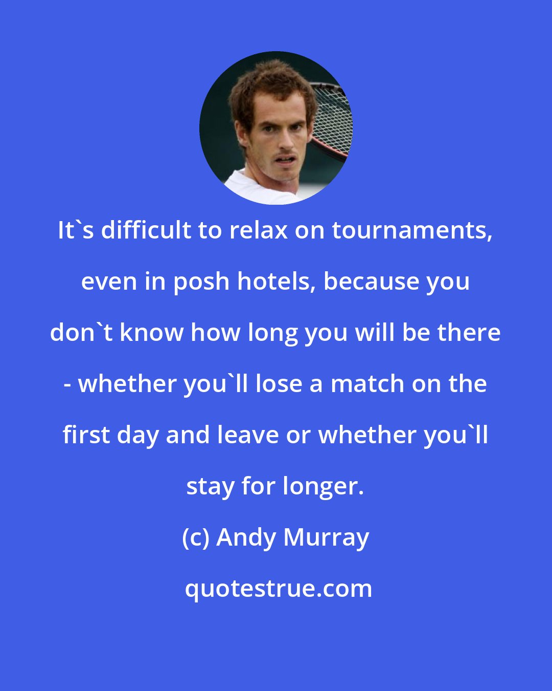 Andy Murray: It's difficult to relax on tournaments, even in posh hotels, because you don't know how long you will be there - whether you'll lose a match on the first day and leave or whether you'll stay for longer.