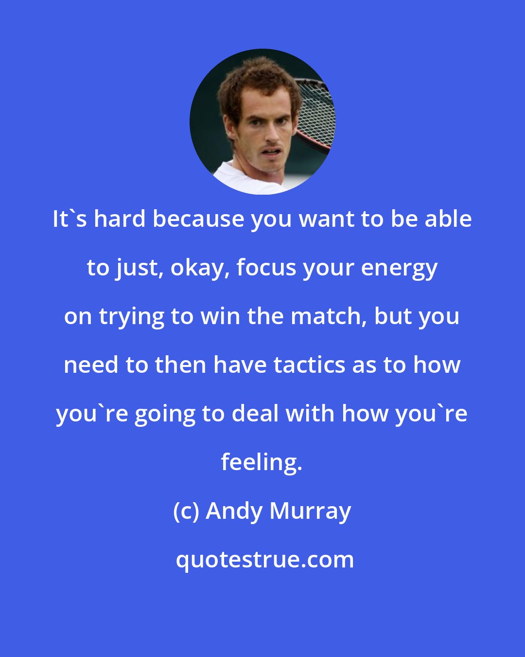 Andy Murray: It's hard because you want to be able to just, okay, focus your energy on trying to win the match, but you need to then have tactics as to how you're going to deal with how you're feeling.