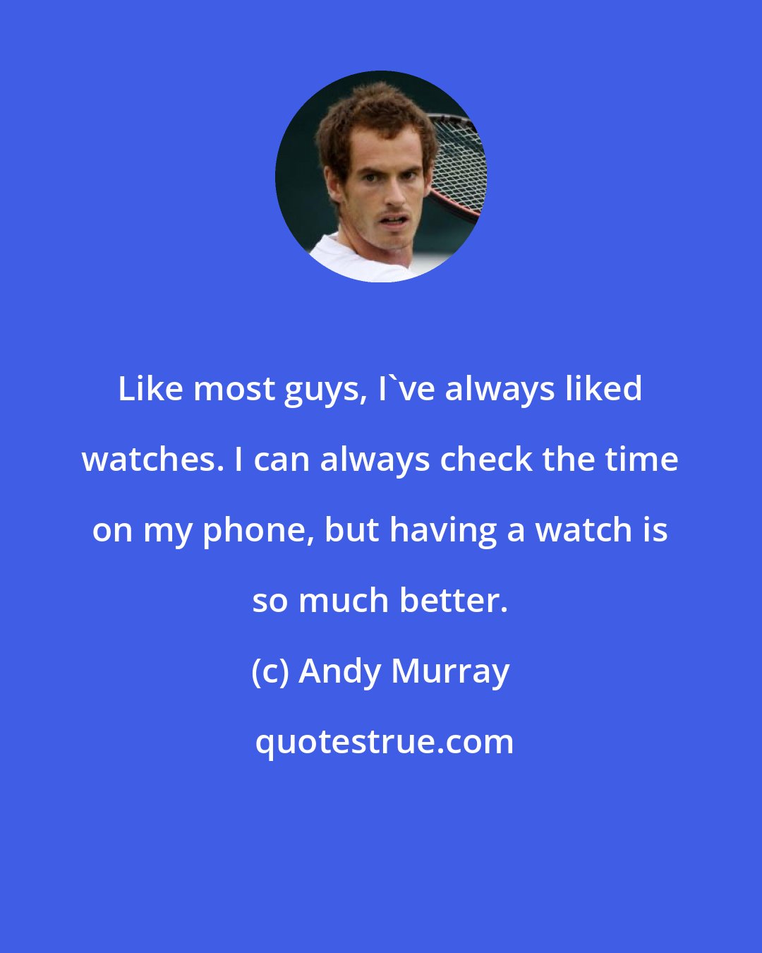 Andy Murray: Like most guys, I've always liked watches. I can always check the time on my phone, but having a watch is so much better.