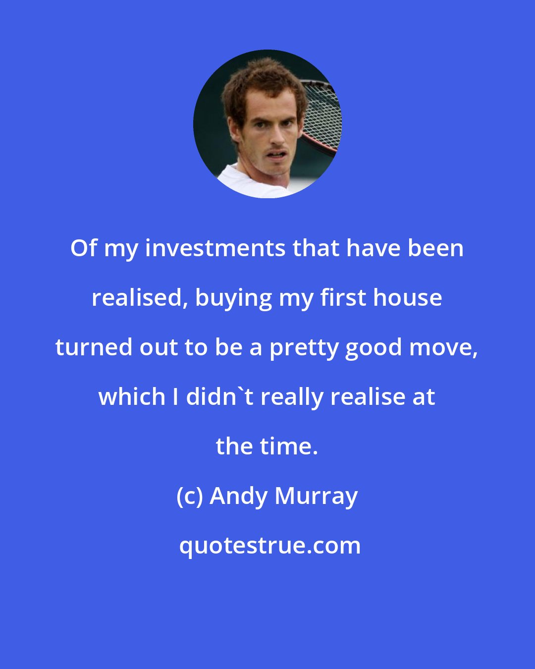 Andy Murray: Of my investments that have been realised, buying my first house turned out to be a pretty good move, which I didn't really realise at the time.