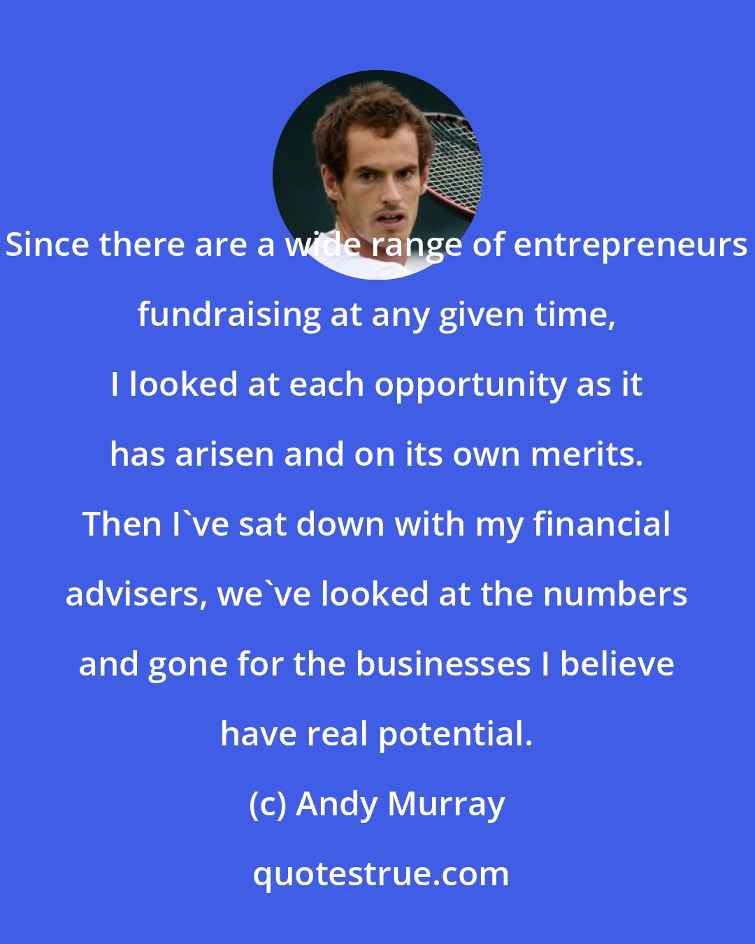 Andy Murray: Since there are a wide range of entrepreneurs fundraising at any given time, I looked at each opportunity as it has arisen and on its own merits. Then I've sat down with my financial advisers, we've looked at the numbers and gone for the businesses I believe have real potential.