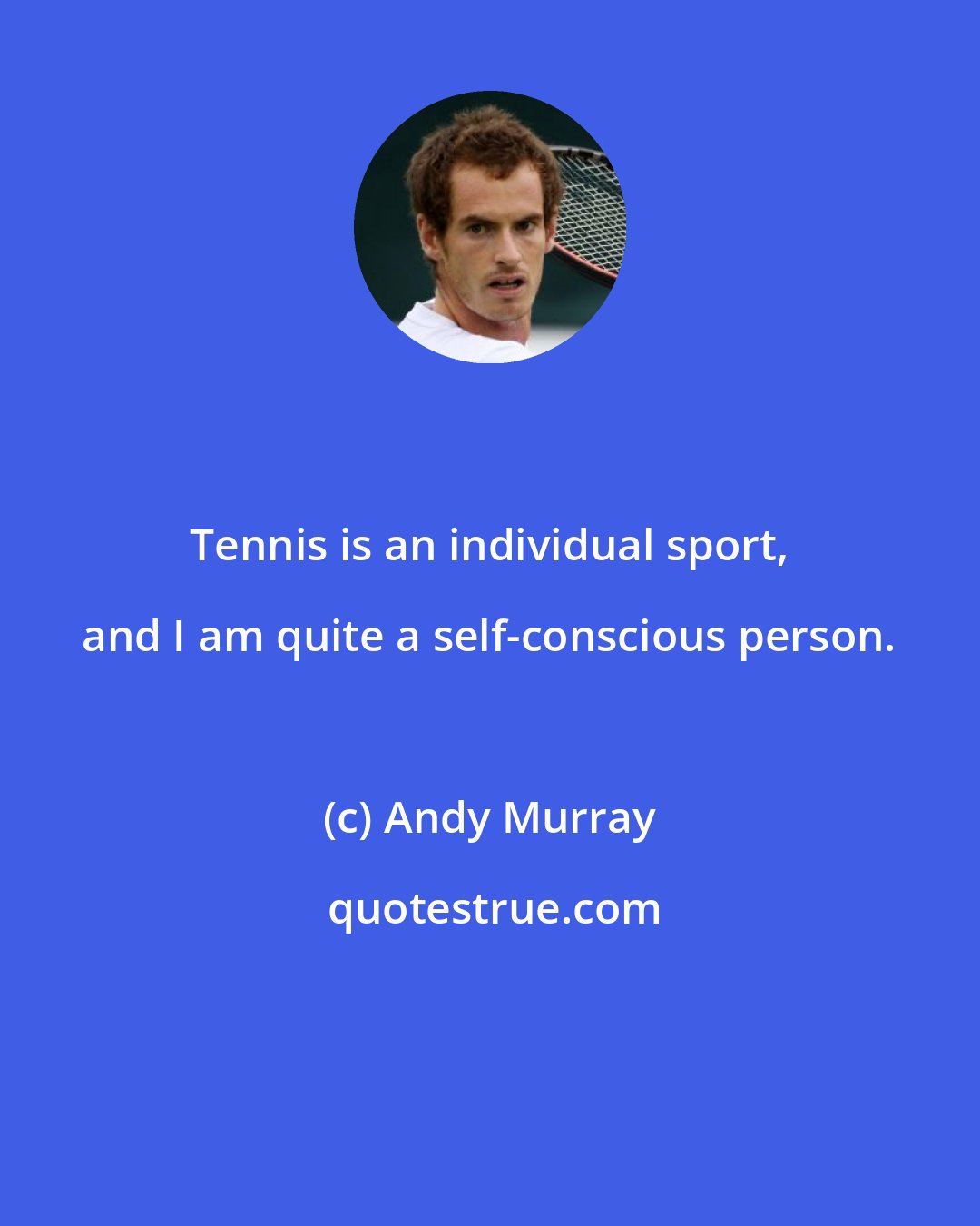 Andy Murray: Tennis is an individual sport, and I am quite a self-conscious person.