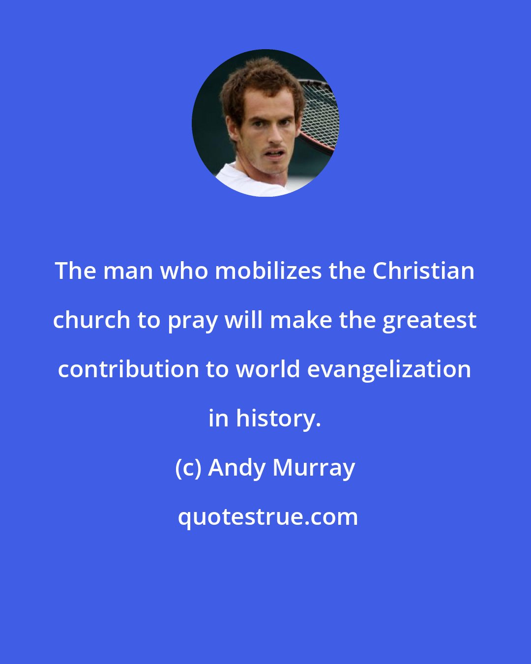 Andy Murray: The man who mobilizes the Christian church to pray will make the greatest contribution to world evangelization in history.