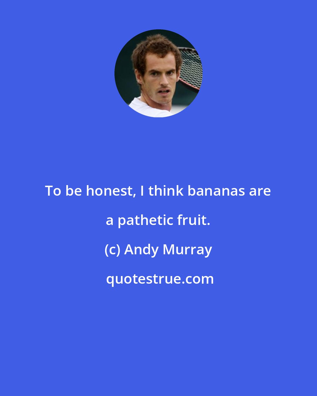 Andy Murray: To be honest, I think bananas are a pathetic fruit.