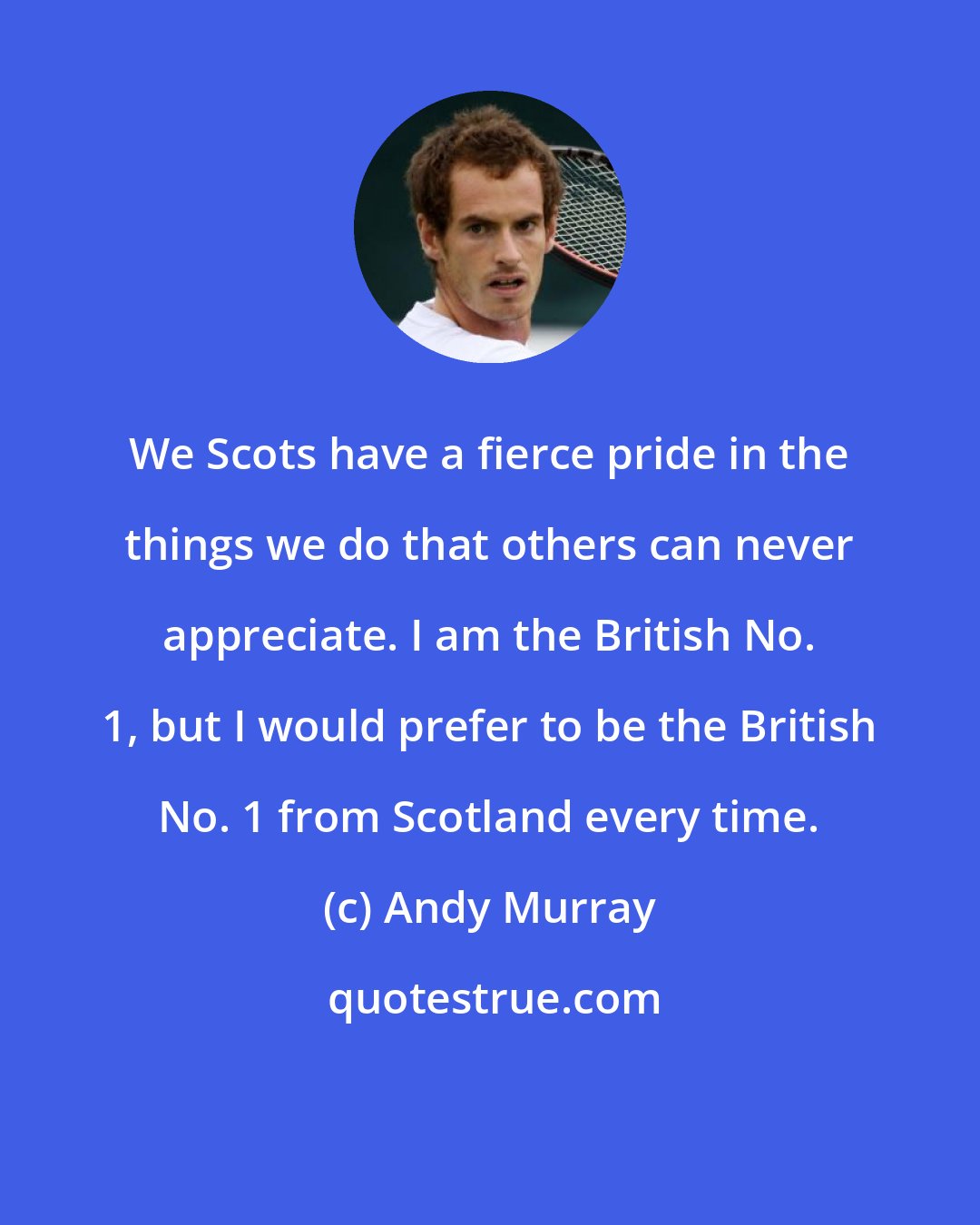 Andy Murray: We Scots have a fierce pride in the things we do that others can never appreciate. I am the British No. 1, but I would prefer to be the British No. 1 from Scotland every time.