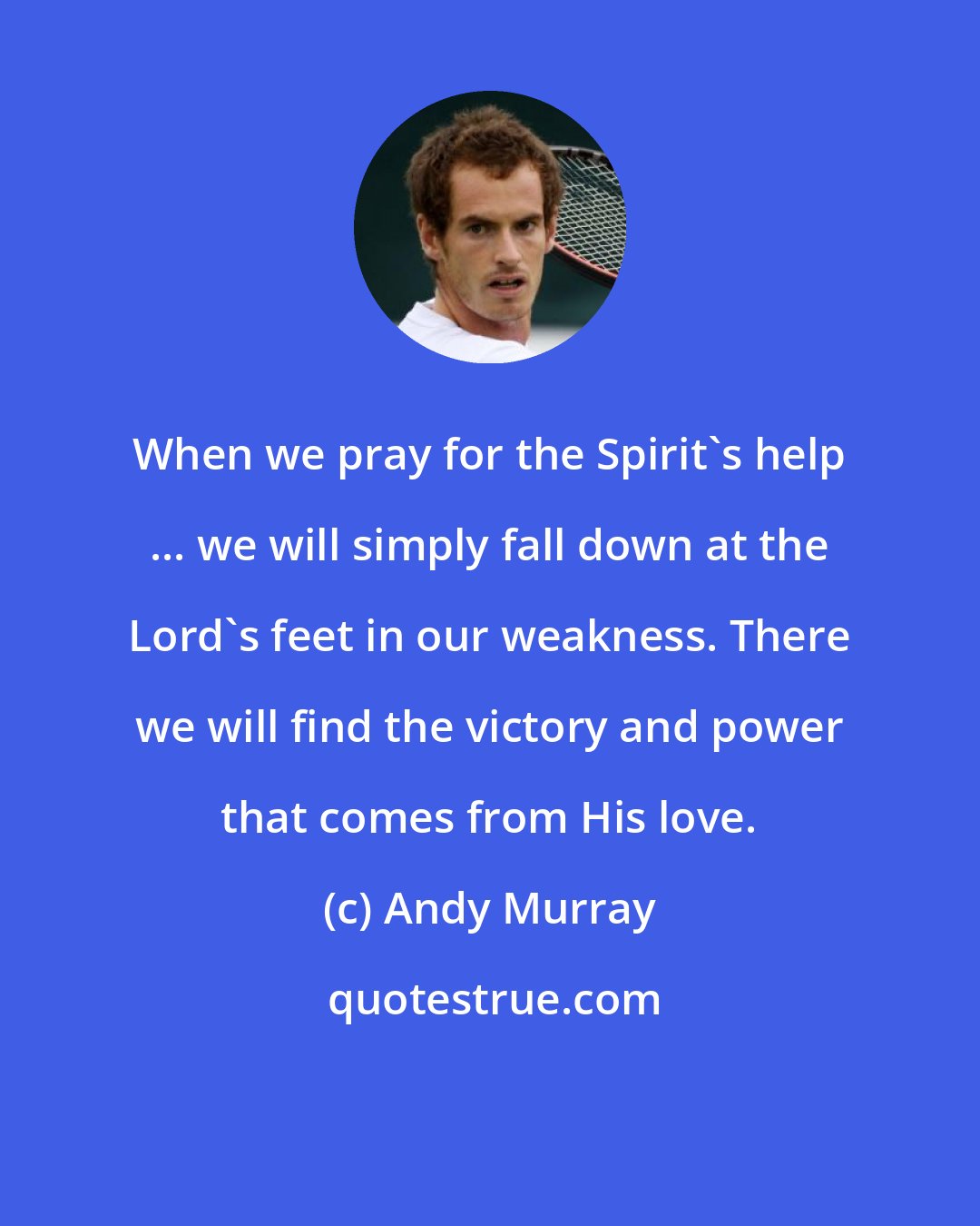 Andy Murray: When we pray for the Spirit's help ... we will simply fall down at the Lord's feet in our weakness. There we will find the victory and power that comes from His love.