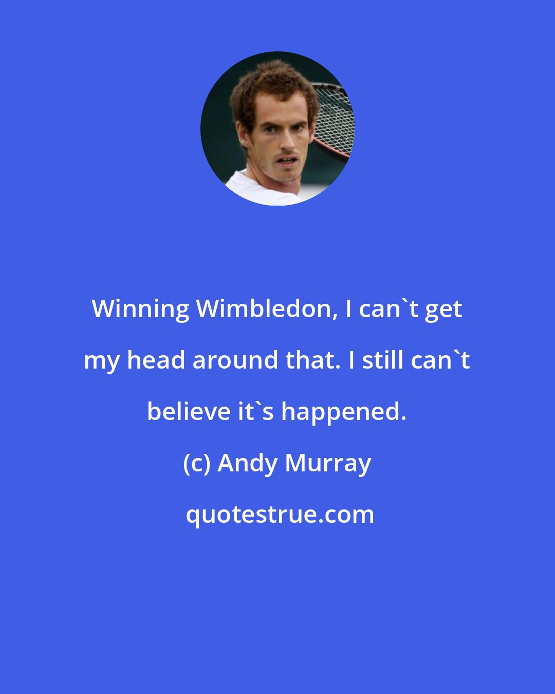 Andy Murray: Winning Wimbledon, I can't get my head around that. I still can't believe it's happened.