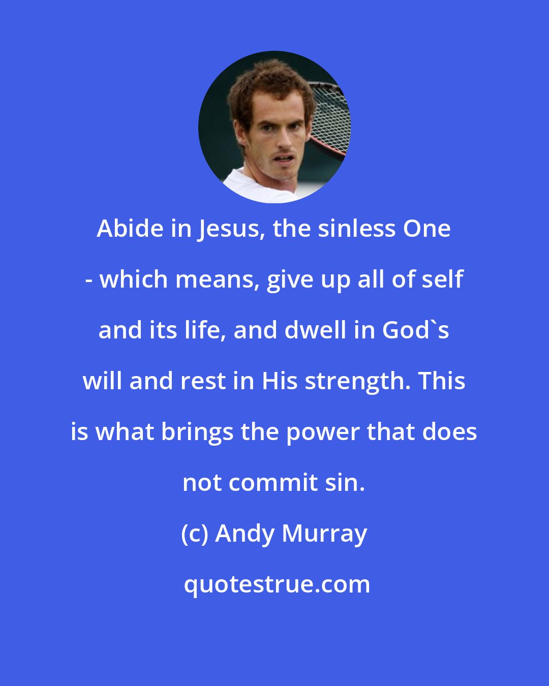 Andy Murray: Abide in Jesus, the sinless One - which means, give up all of self and its life, and dwell in God's will and rest in His strength. This is what brings the power that does not commit sin.