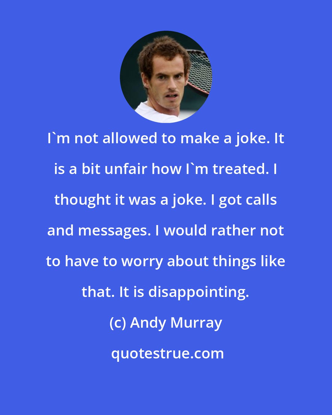 Andy Murray: I'm not allowed to make a joke. It is a bit unfair how I'm treated. I thought it was a joke. I got calls and messages. I would rather not to have to worry about things like that. It is disappointing.