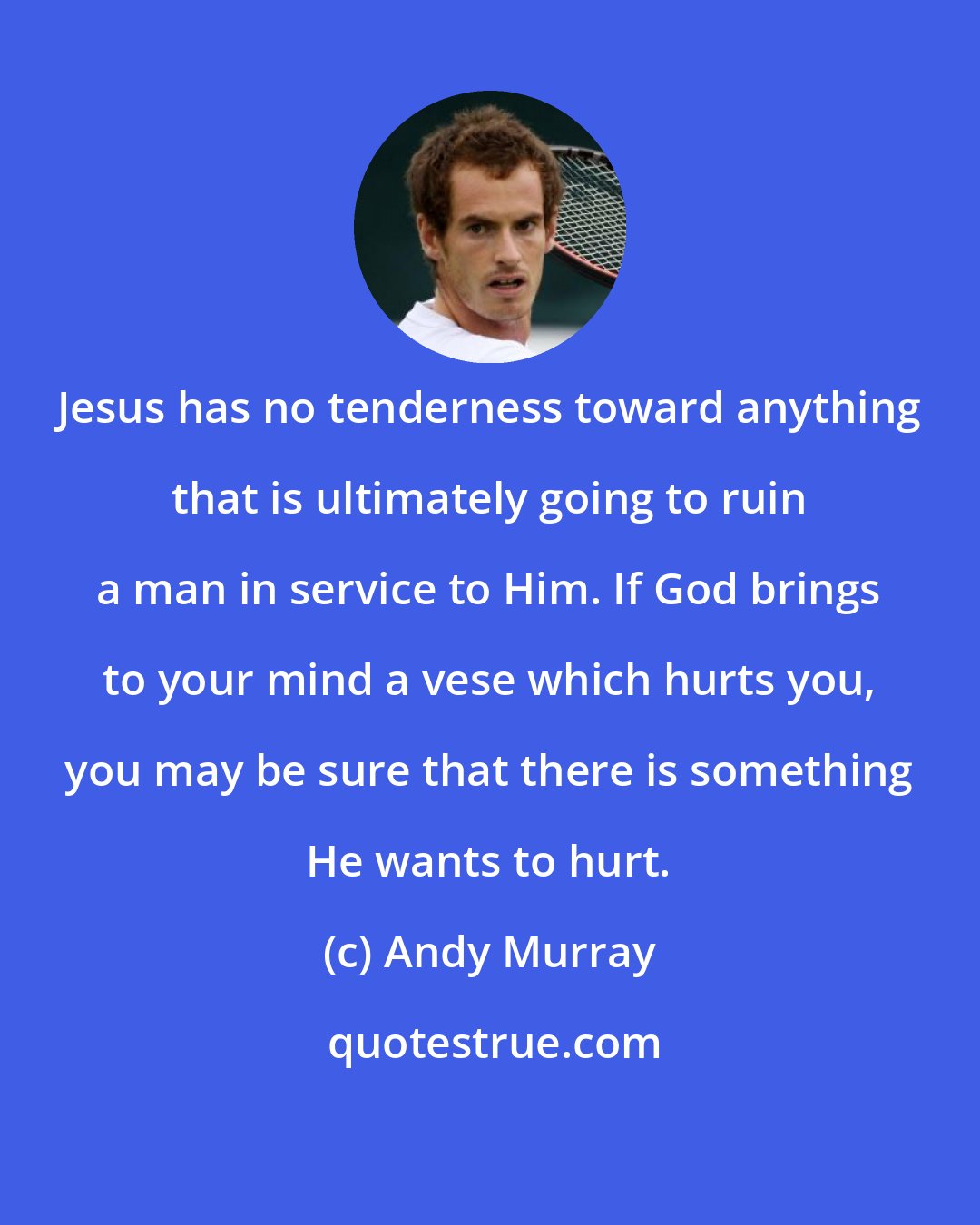 Andy Murray: Jesus has no tenderness toward anything that is ultimately going to ruin a man in service to Him. If God brings to your mind a vese which hurts you, you may be sure that there is something He wants to hurt.