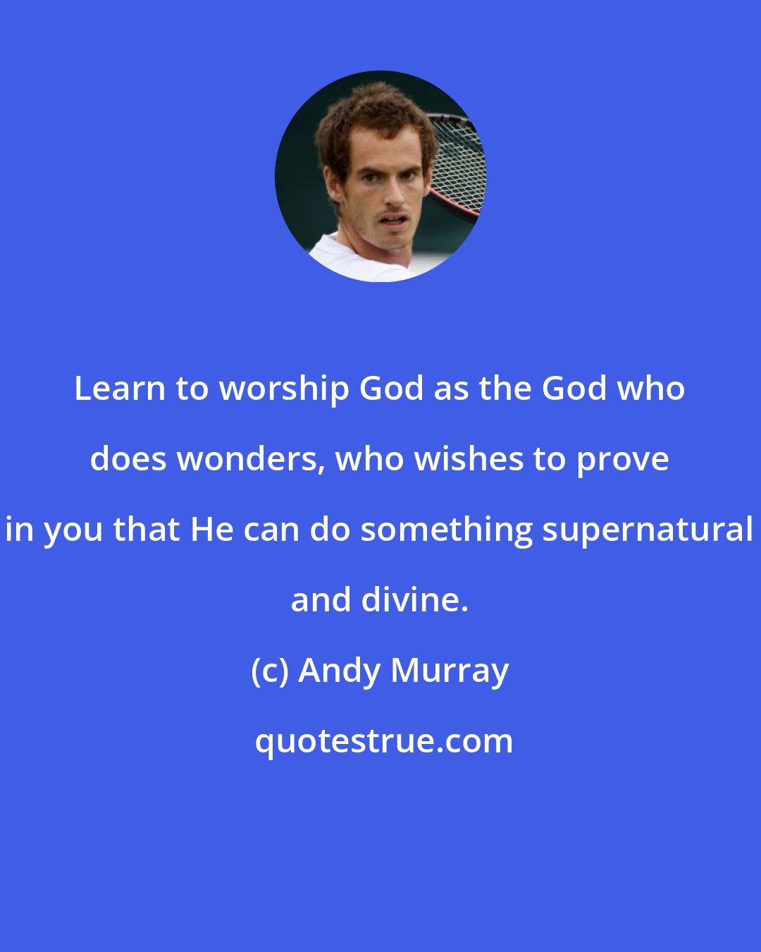 Andy Murray: Learn to worship God as the God who does wonders, who wishes to prove in you that He can do something supernatural and divine.