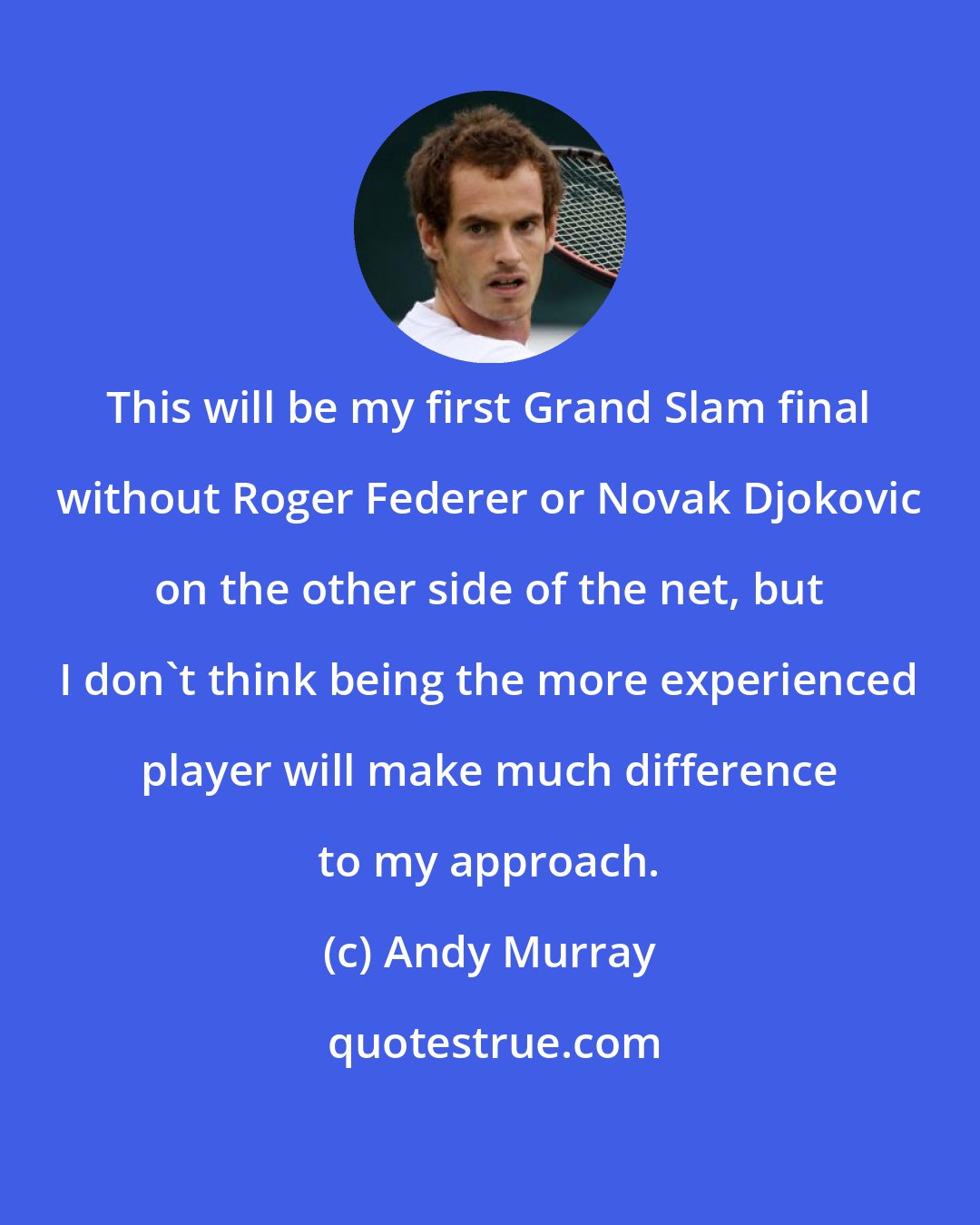 Andy Murray: This will be my first Grand Slam final without Roger Federer or Novak Djokovic on the other side of the net, but I don't think being the more experienced player will make much difference to my approach.