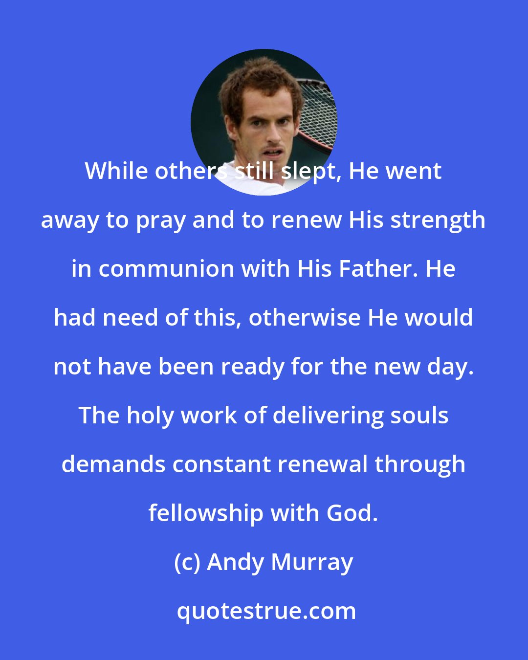 Andy Murray: While others still slept, He went away to pray and to renew His strength in communion with His Father. He had need of this, otherwise He would not have been ready for the new day. The holy work of delivering souls demands constant renewal through fellowship with God.