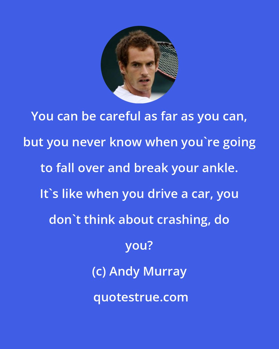 Andy Murray: You can be careful as far as you can, but you never know when you're going to fall over and break your ankle. It's like when you drive a car, you don't think about crashing, do you?