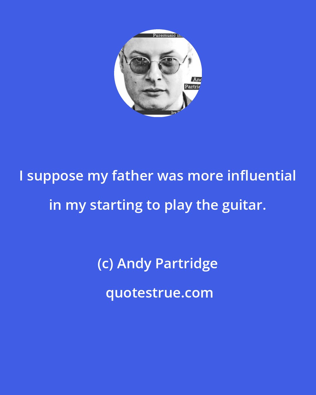 Andy Partridge: I suppose my father was more influential in my starting to play the guitar.