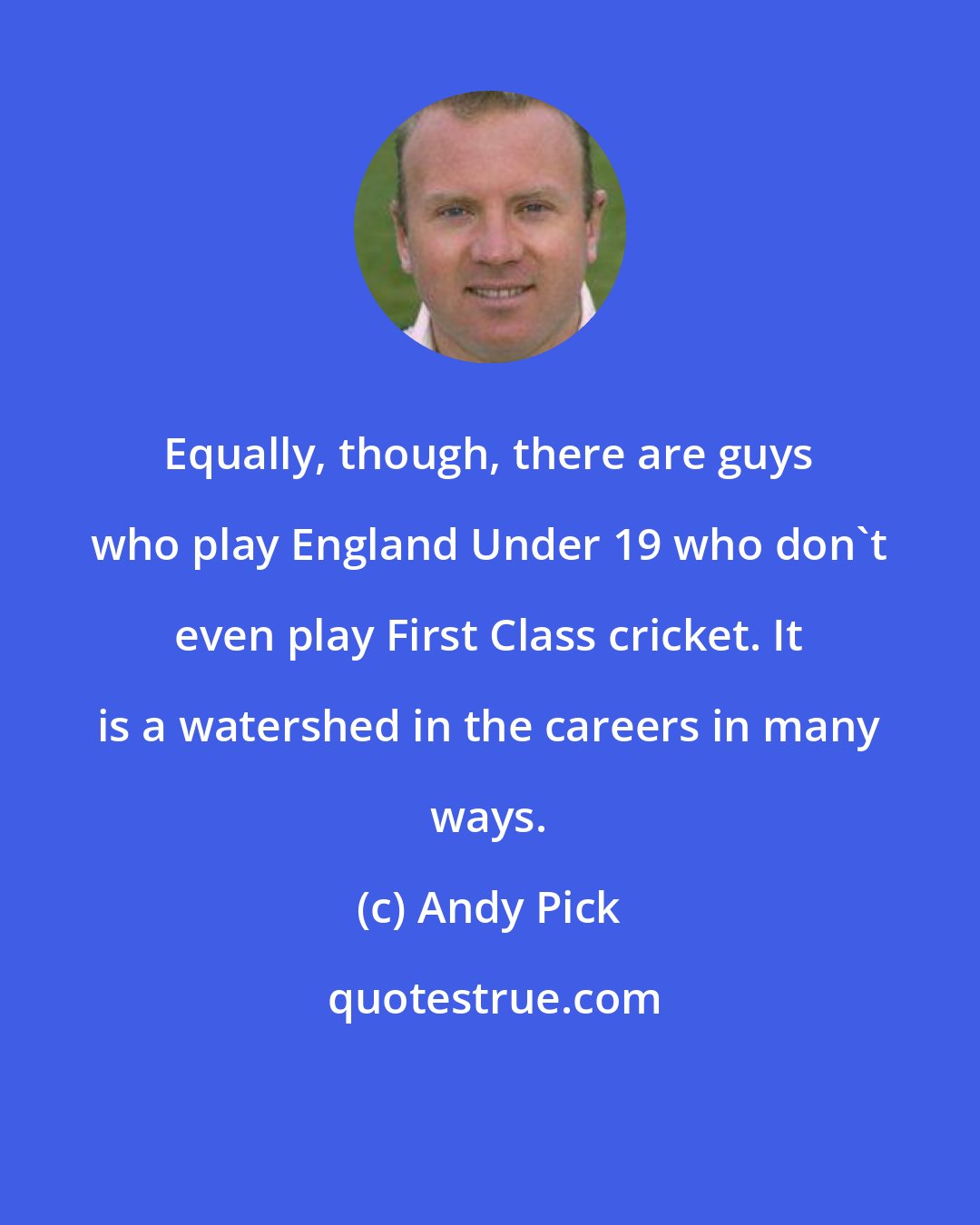 Andy Pick: Equally, though, there are guys who play England Under 19 who don't even play First Class cricket. It is a watershed in the careers in many ways.