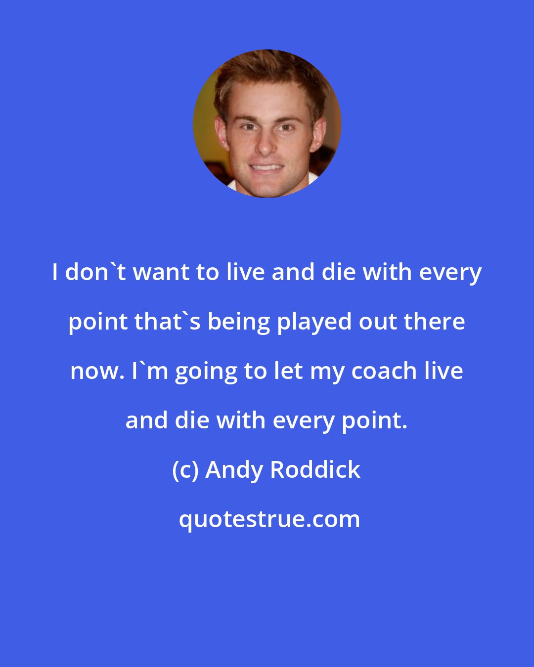 Andy Roddick: I don't want to live and die with every point that's being played out there now. I'm going to let my coach live and die with every point.