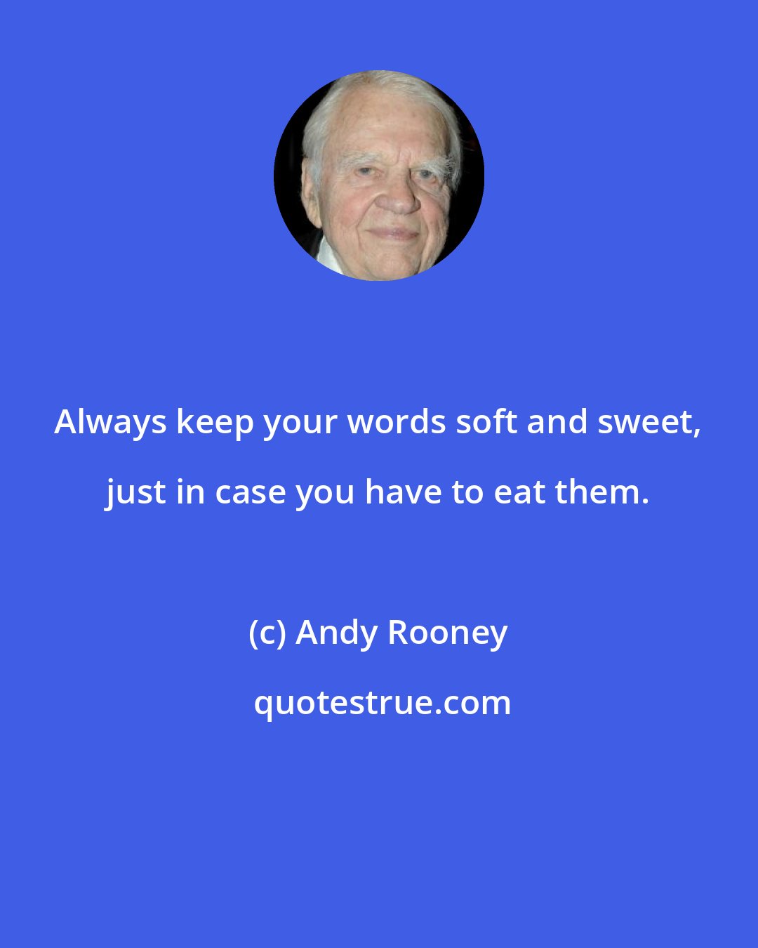 Andy Rooney: Always keep your words soft and sweet, just in case you have to eat them.