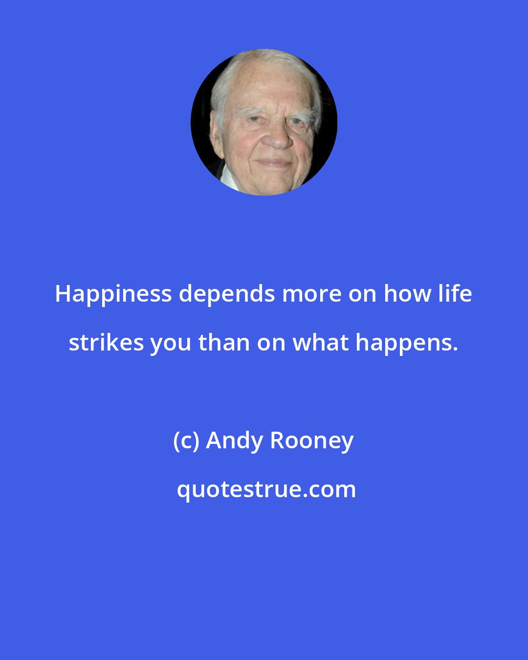 Andy Rooney: Happiness depends more on how life strikes you than on what happens.