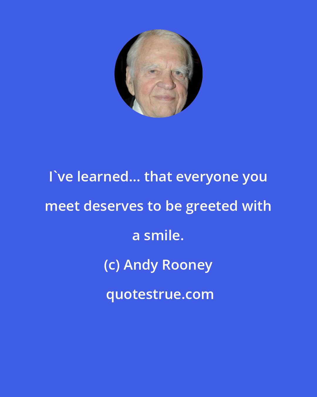 Andy Rooney: I've learned... that everyone you meet deserves to be greeted with a smile.