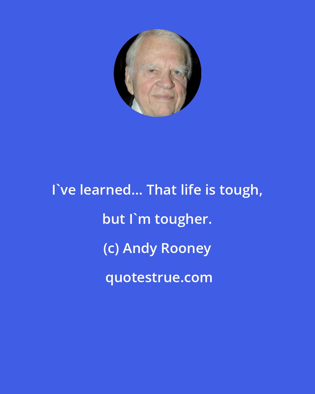 Andy Rooney: I've learned... That life is tough, but I'm tougher.