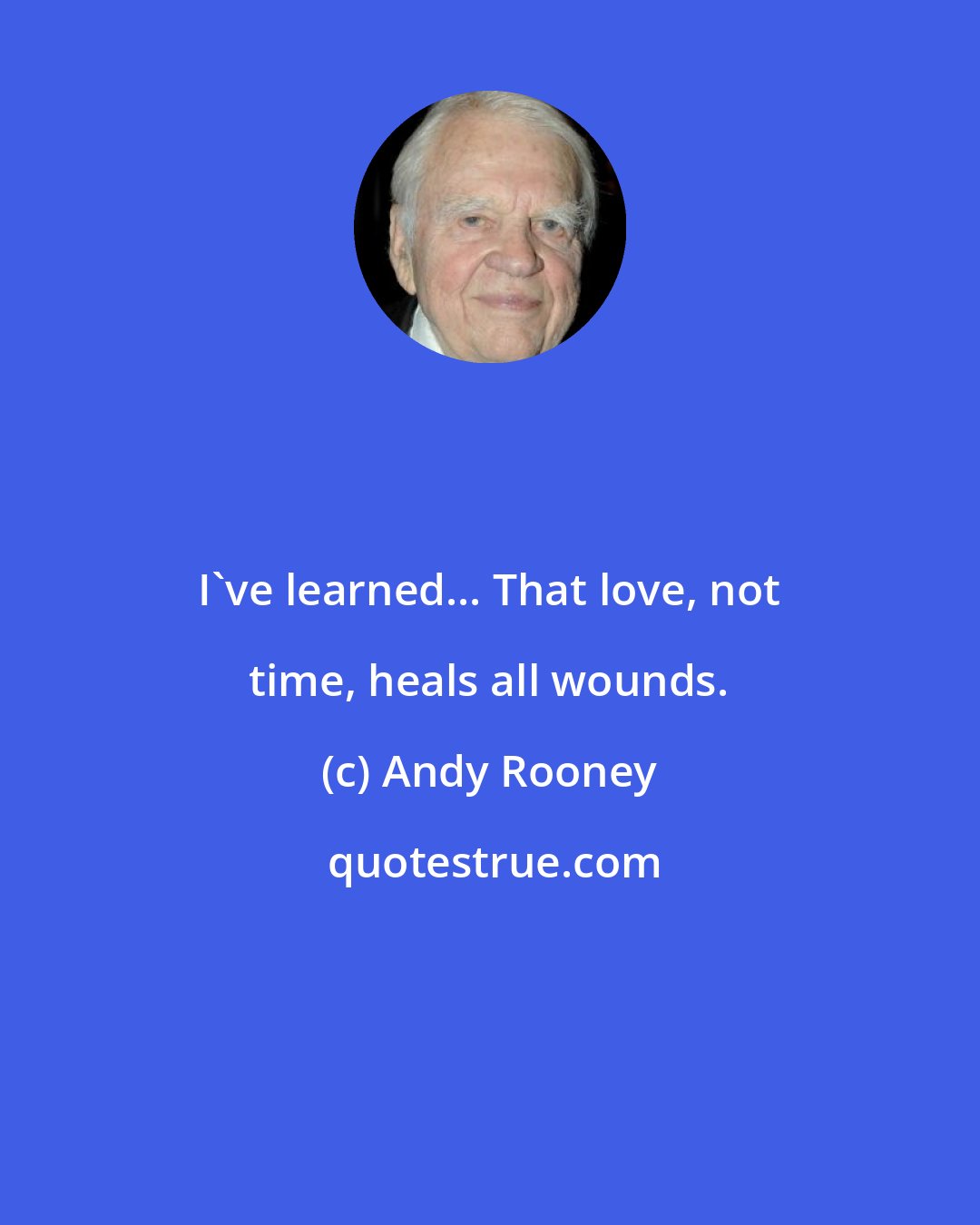 Andy Rooney: I've learned... That love, not time, heals all wounds.