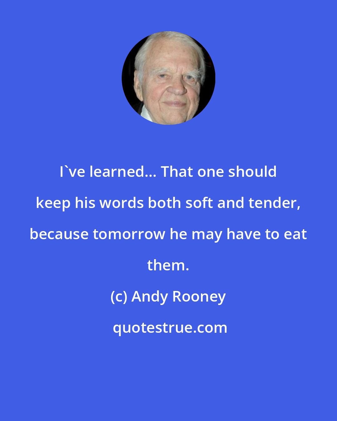 Andy Rooney: I've learned... That one should keep his words both soft and tender, because tomorrow he may have to eat them.