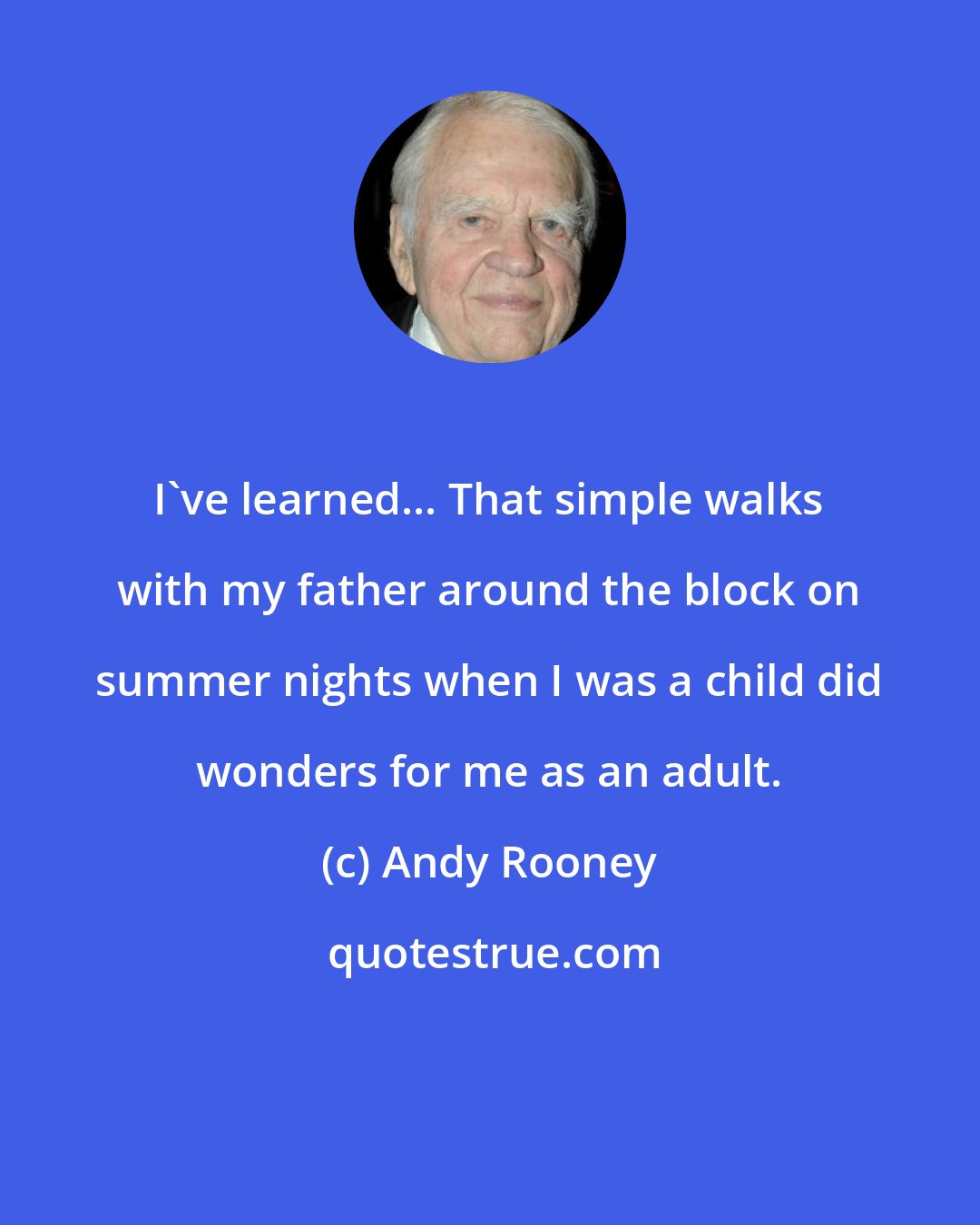 Andy Rooney: I've learned... That simple walks with my father around the block on summer nights when I was a child did wonders for me as an adult.