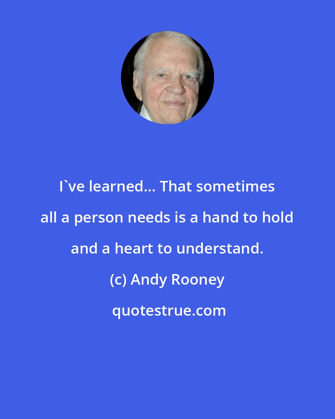 Andy Rooney: I've learned... That sometimes all a person needs is a hand to hold and a heart to understand.