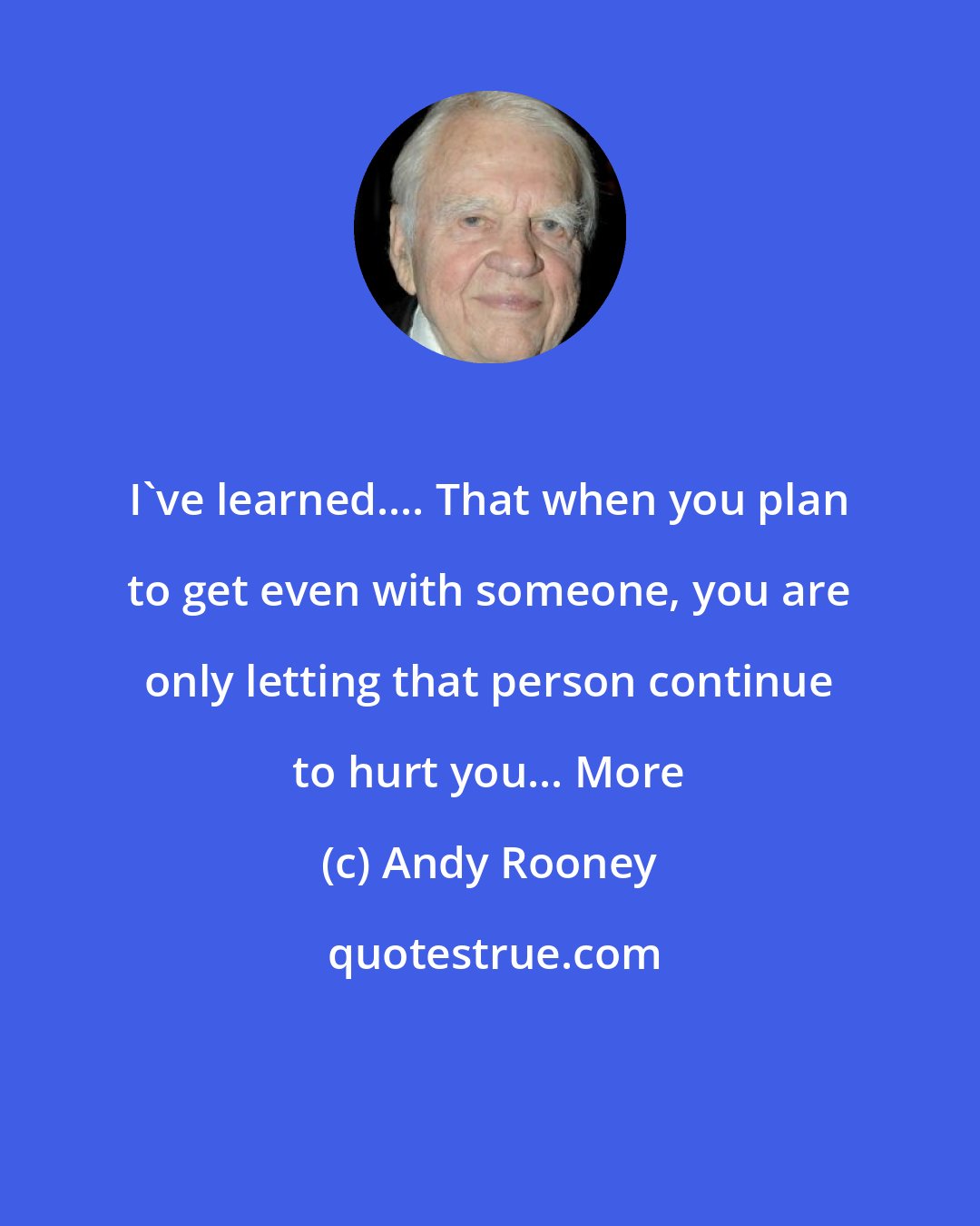 Andy Rooney: I've learned.... That when you plan to get even with someone, you are only letting that person continue to hurt you... More