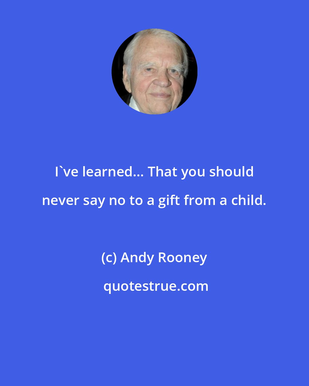 Andy Rooney: I've learned... That you should never say no to a gift from a child.