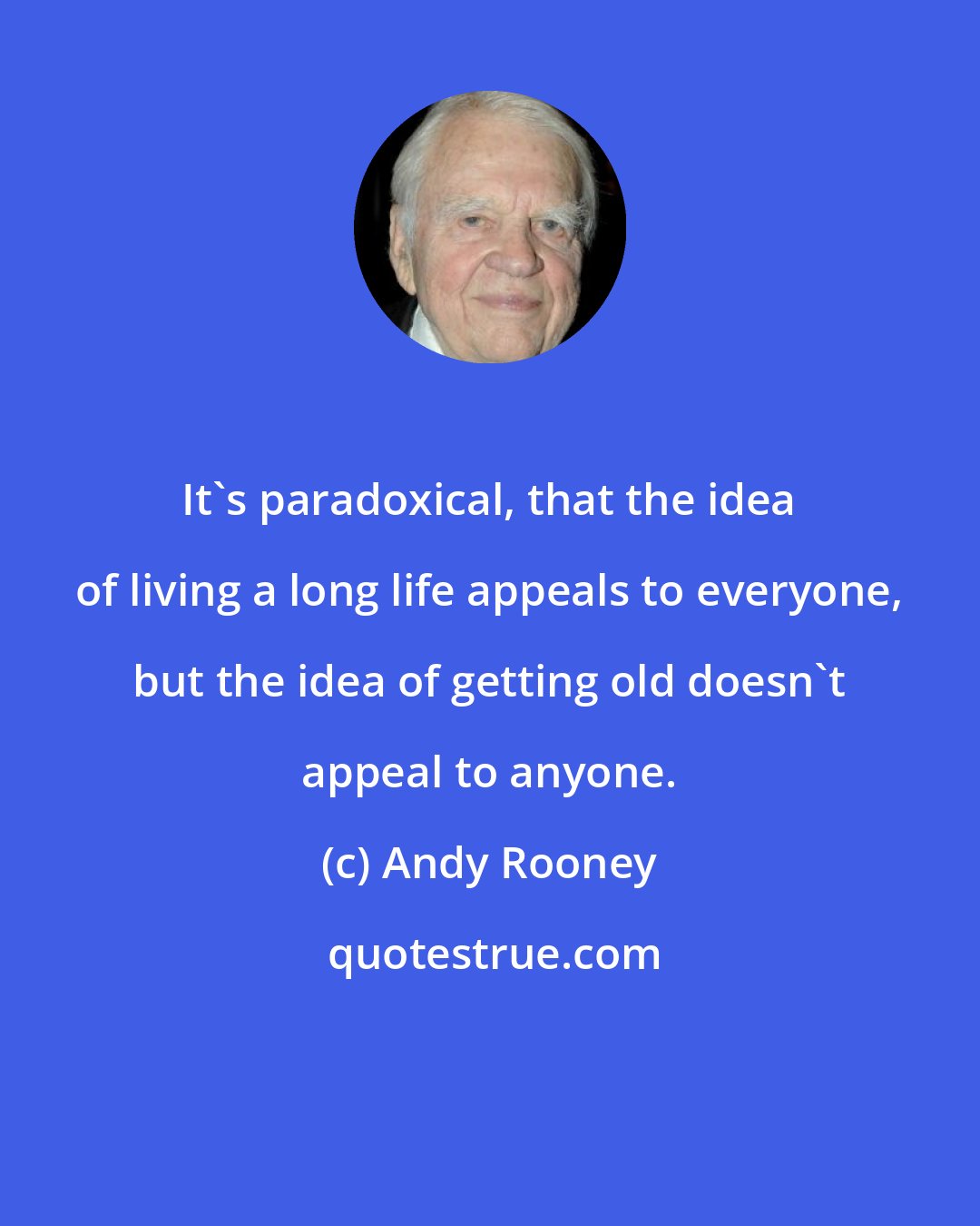 Andy Rooney: It's paradoxical, that the idea of living a long life appeals to everyone, but the idea of getting old doesn't appeal to anyone.