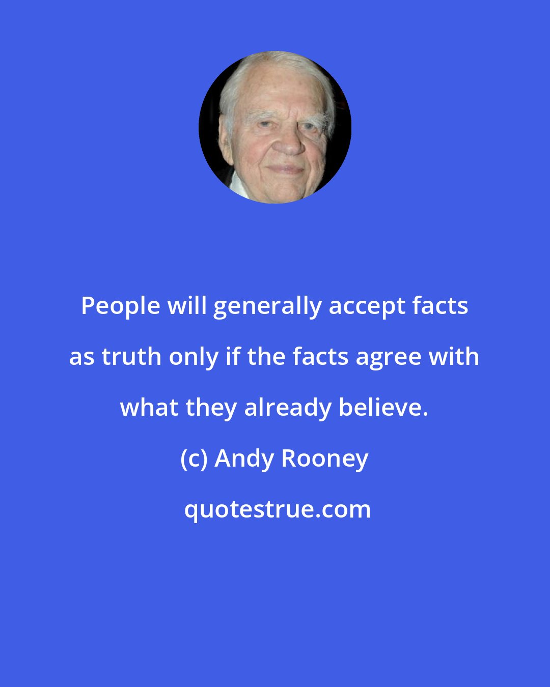 Andy Rooney: People will generally accept facts as truth only if the facts agree with what they already believe.
