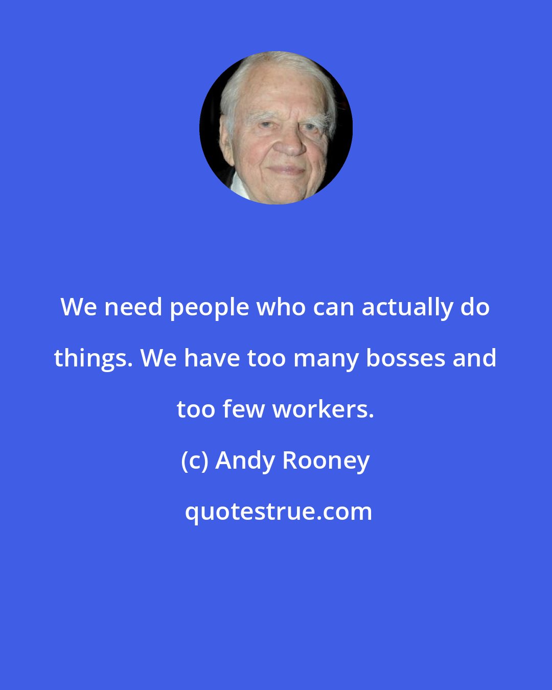 Andy Rooney: We need people who can actually do things. We have too many bosses and too few workers.