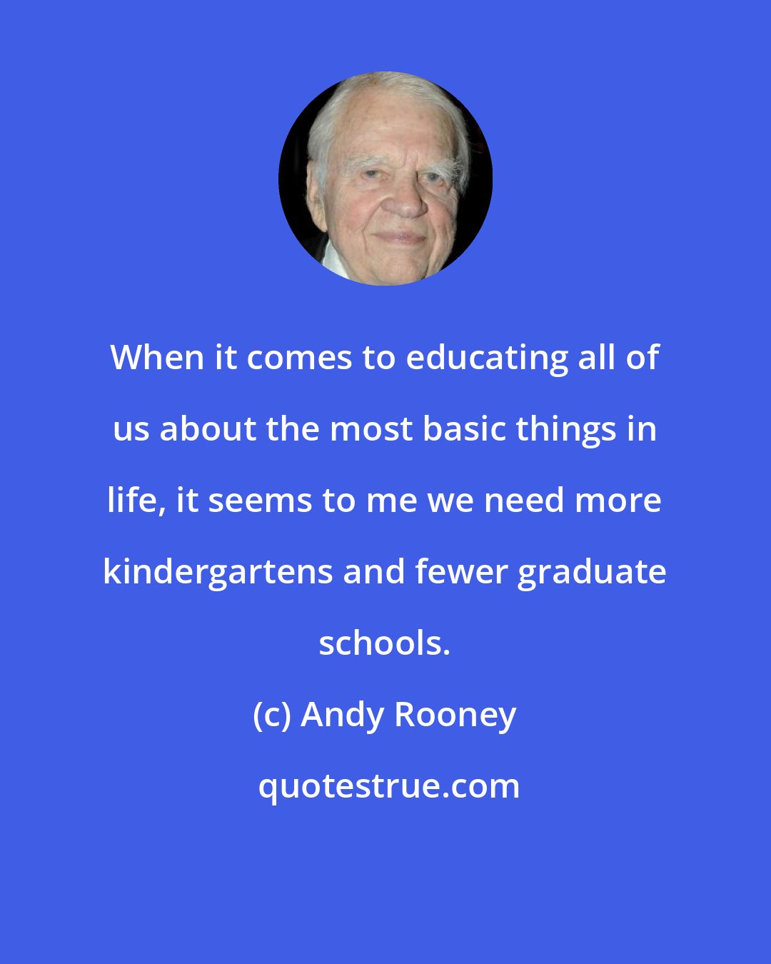 Andy Rooney: When it comes to educating all of us about the most basic things in life, it seems to me we need more kindergartens and fewer graduate schools.