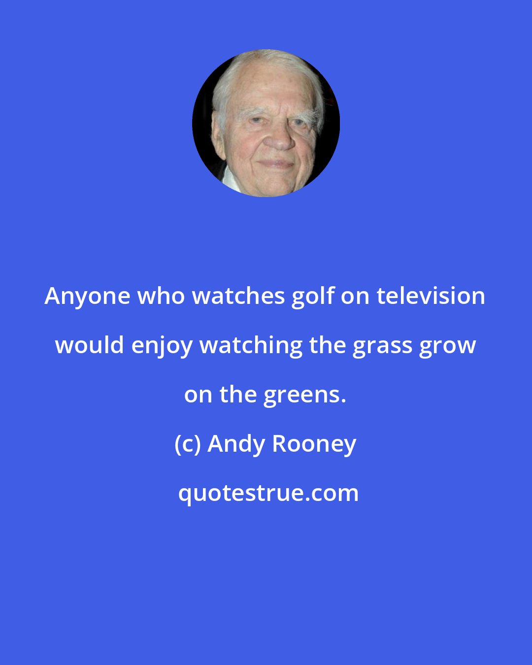 Andy Rooney: Anyone who watches golf on television would enjoy watching the grass grow on the greens.