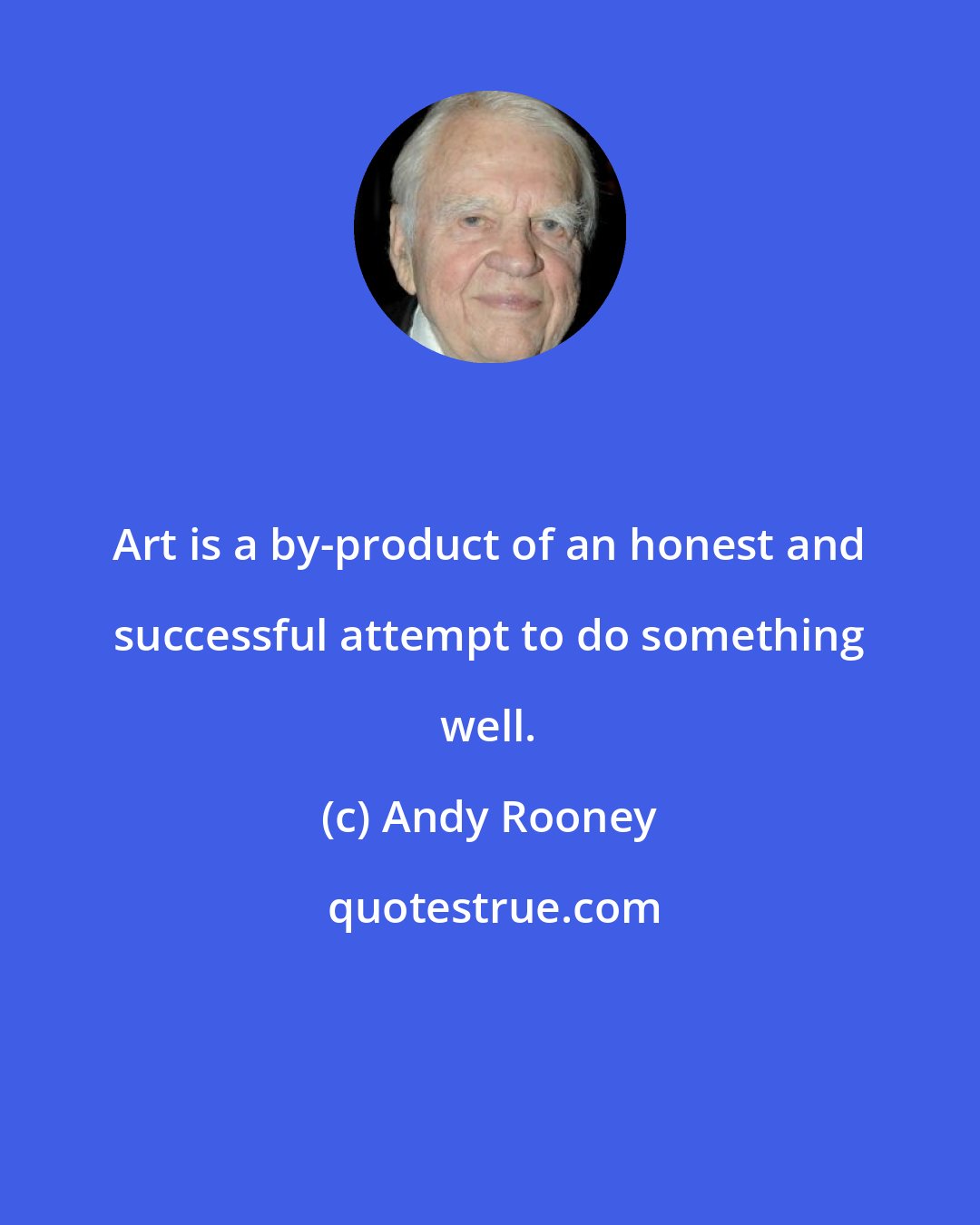 Andy Rooney: Art is a by-product of an honest and successful attempt to do something well.