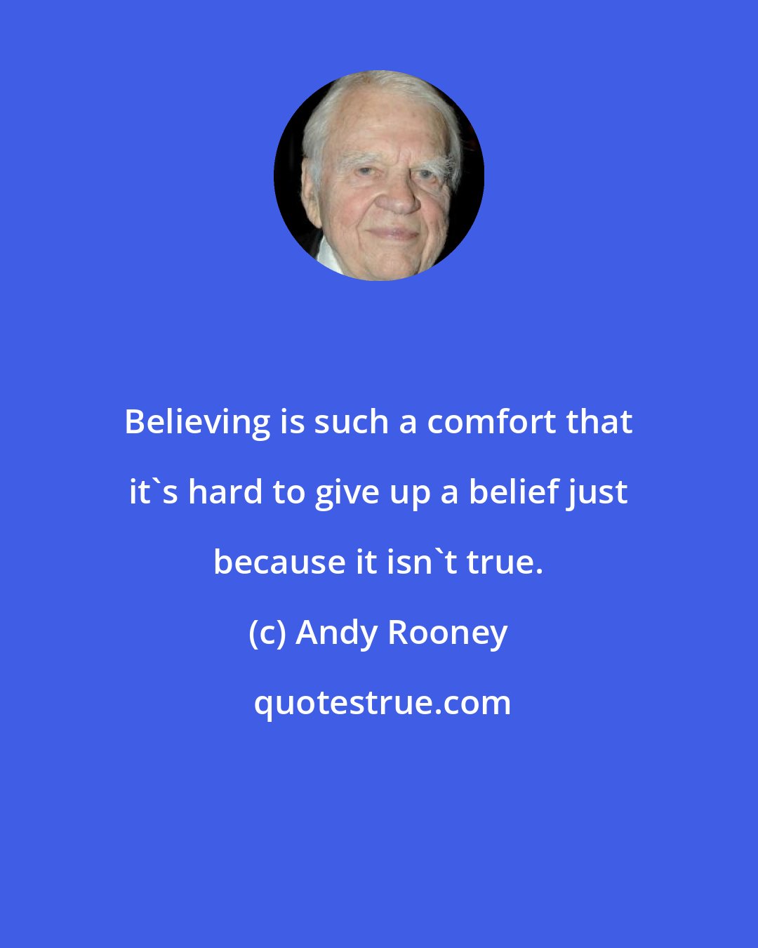 Andy Rooney: Believing is such a comfort that it's hard to give up a belief just because it isn't true.