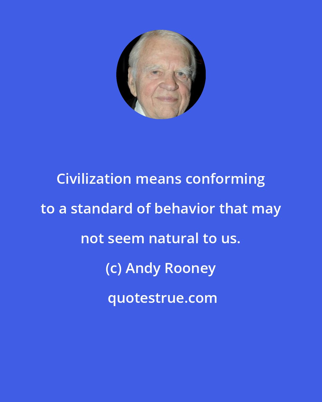 Andy Rooney: Civilization means conforming to a standard of behavior that may not seem natural to us.