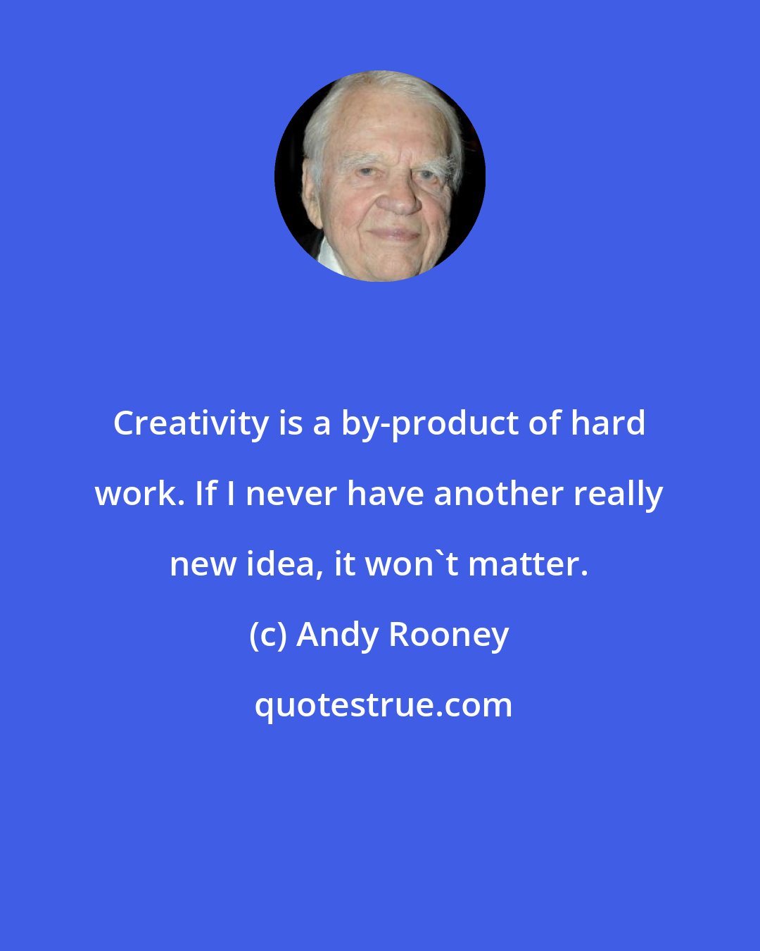 Andy Rooney: Creativity is a by-product of hard work. If I never have another really new idea, it won't matter.