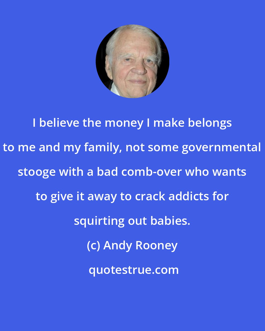 Andy Rooney: I believe the money I make belongs to me and my family, not some governmental stooge with a bad comb-over who wants to give it away to crack addicts for squirting out babies.