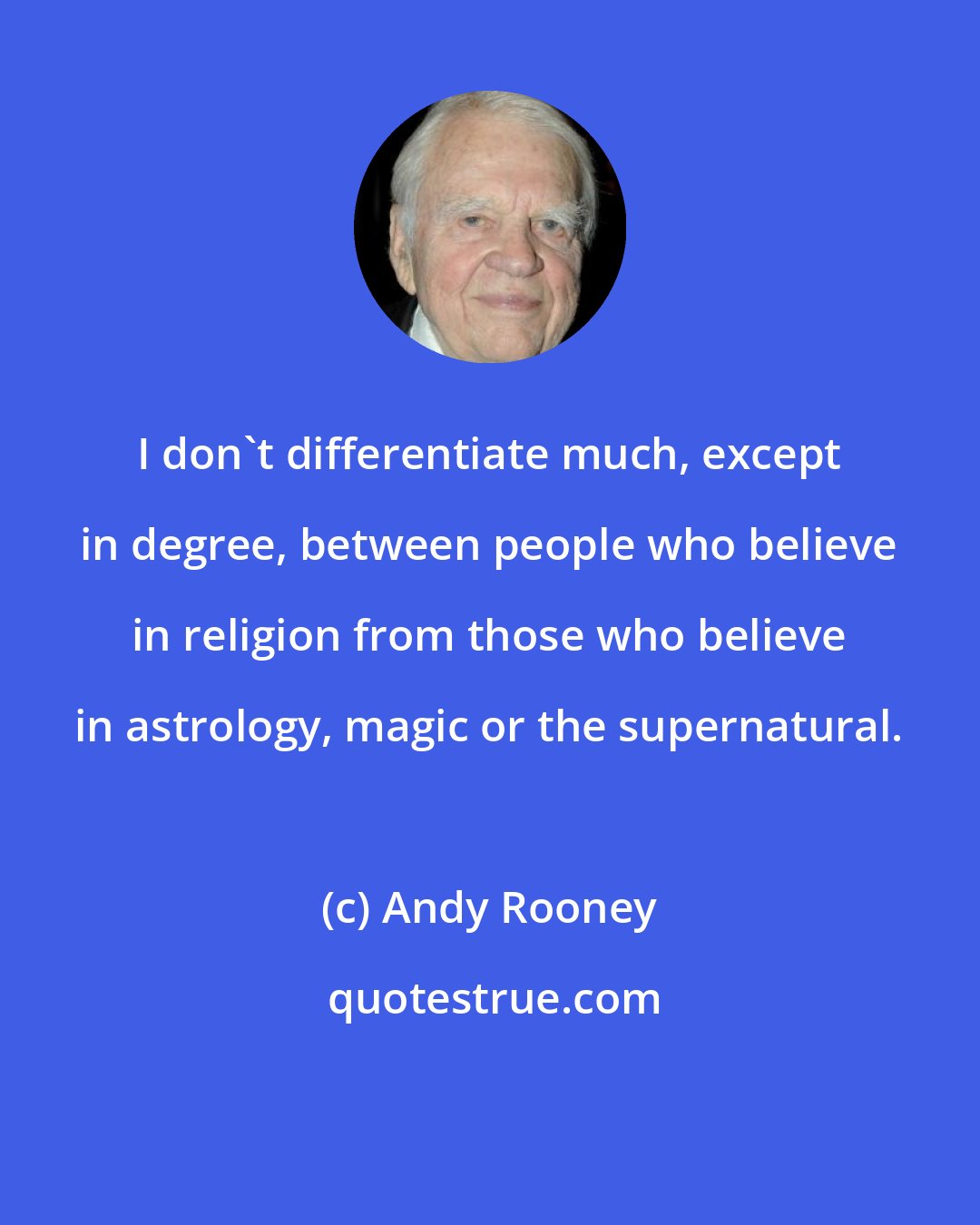 Andy Rooney: I don't differentiate much, except in degree, between people who believe in religion from those who believe in astrology, magic or the supernatural.