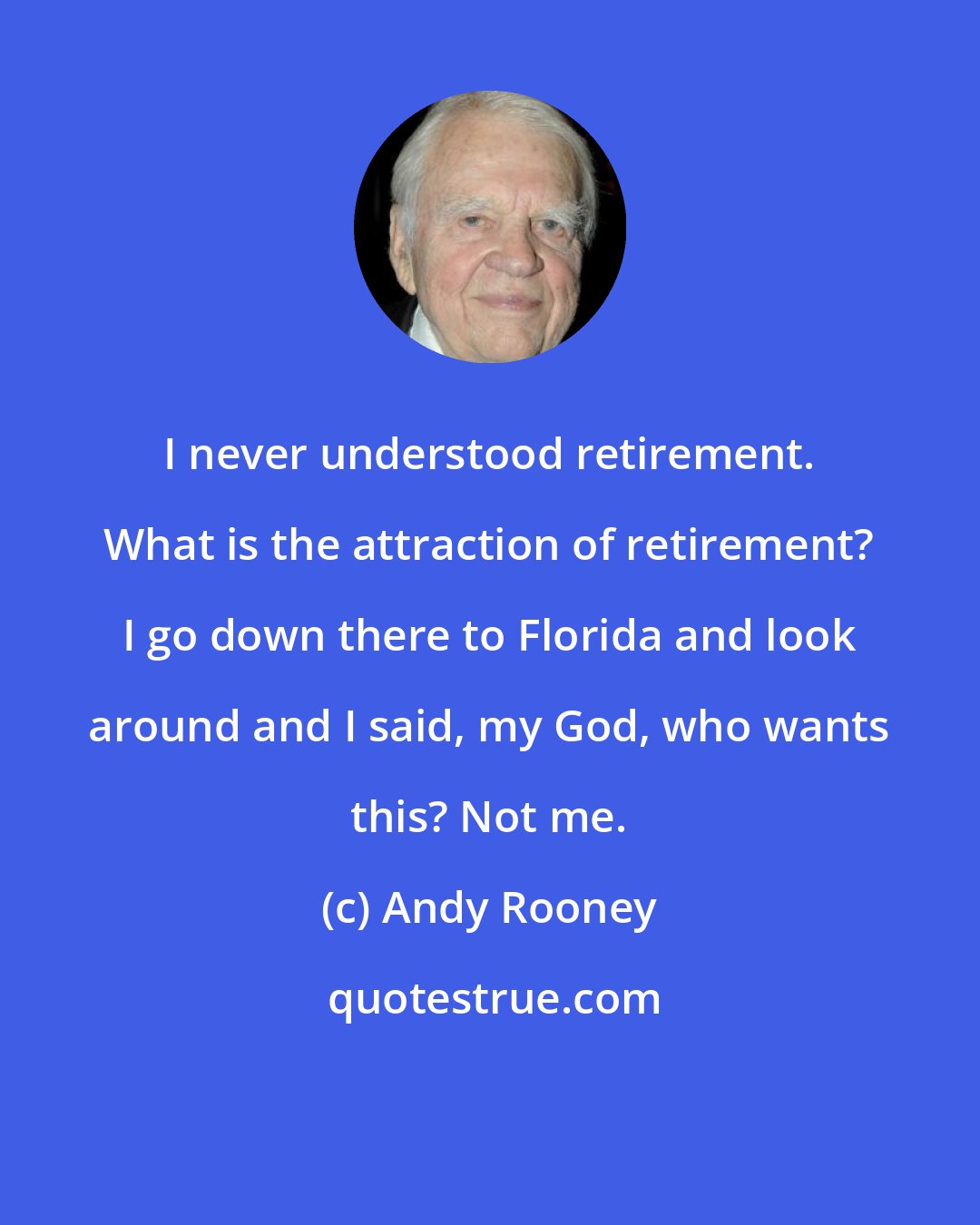 Andy Rooney: I never understood retirement. What is the attraction of retirement? I go down there to Florida and look around and I said, my God, who wants this? Not me.