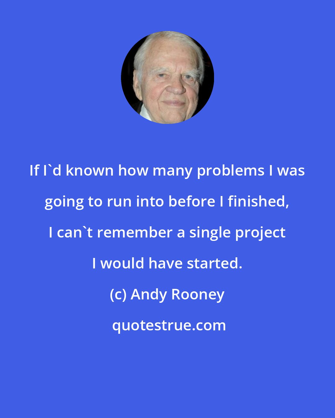 Andy Rooney: If I'd known how many problems I was going to run into before I finished, I can't remember a single project I would have started.